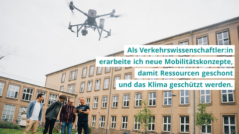 Drei Studierende und ein Professor stehen vor dem universitätsgebäude, halten eine Fernbedienung in der Hand und steuern eine fliegende Drohne. Die Foto-Aufschrift zeigt: "Als Verkehrswissenschaftler:in erarbeite ich neue Mobilitätskonzepte, damit Ressourcen geschont und das Klima geschützt werden."