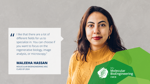 A portrait photo with text. A smiling person on a grey/beige concrete background.   On the left side of the photo, there is a white rectangle with a big quotation mark and text: I like that there are a lot of different fields for us to specialize in. You can choose if you want to focus on the regenerative biology, image analysis, or microscopy,” MALEEHA HASSAN, MOLECULAR BIOENGINEERING MSC CLASS OF 2024.  On the bottom right of the photo, there is a structure made of three opaque octagons with varied shades of green. Inside the structure, there is a logo of the Molecular Bioengineering Master’s program.