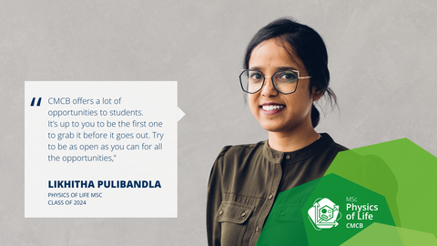 A portrait photo with text. A smiling person on a grey/beige concrete background.   On the left side of the photo, there is a white rectangle with a big quotation mark and text: CMCB offers a lot of opportunities to students. It’s up to you to be the first one to grab it before it goes out. Try to be as open as you can for all the opportunities,” LIKHITHA PULIBANDLA, PHYSICS OF LIFE MSC CLASS OF 2024.  On the bottom right of the photo, there is a structure made of three opaque octagons with varied shades of green. Inside the structure, there is a logo of the Physics of Life Master’s program.