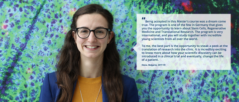 A portrait photo with text. A smiling person on a black background with clustered specks in pink, purple, and green. On the right side of the photo, there is a white rectangle with a big quotation mark and text: ”Being accepted in this Master’s course was a dream come true. The program is one of the few in Germany that gives you the opportunity to learn about Stem Cells, Regenerative Medicine and Translational Research. The program is very international, and you will study together with incredible young scientists from all over the world. To me, the best part is the opportunity to sneak a peek at the translation of research into the clinic. It is incredibly exciting to know more about how your scientific discovery can be introduced in a clinical trial and eventually, change the life of a patient. Elena, Bulgaria, 2017-2019.”