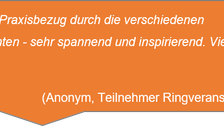 „Super Praxisbezug durch die verschiedenen Referenten - sehr spannend und inspirierend. Vielen Dank!“  (Anonym, Teilnehmer Ringveranstaltung)