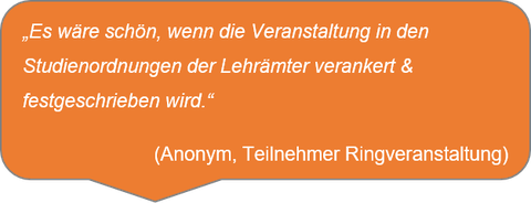 „Es wäre schön, wenn die Veranstaltung in den Studienordnungen der Lehrämter verankert & festgeschrieben wird.“  (Anonym, Teilnehmer Ringveranstaltung)