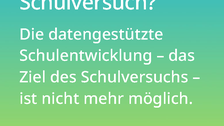 Weißer Text auf einem Farbverlauf von türkis oben zu lindgrün unten: Was bedeutet das für den Schulversuch? Die datengestützte Schulentwicklung – das Ziel des Schulversuchs – ist nicht mehr möglich.  #TUDForUS #UnischuleTUD #TheoriePraxisVerzahnungLehramt