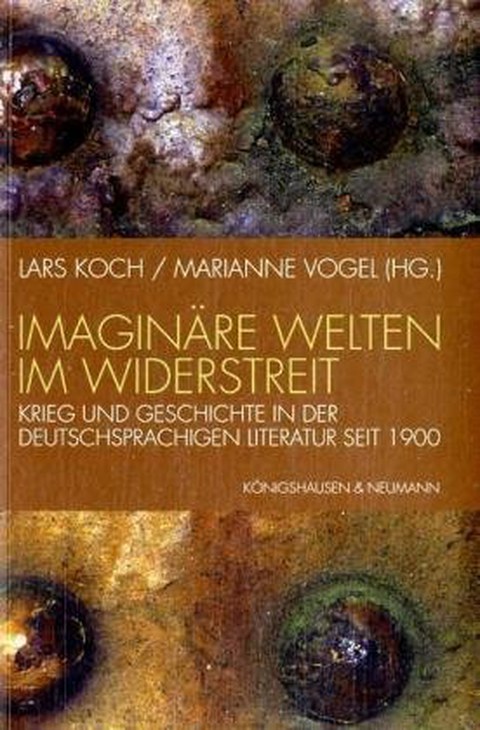 Book Cover - Lars Koch, Marianne Vogel (eds.): Imaginary Worlds in Conflict: War and History in German-Language Literature Since 1900, Königshausen & Neumann 2007.