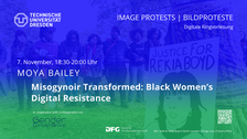 Slide einer Power-Point Präsentation. Links oben ist das Logo derTU-Dresden abgebildet. Daneben steht rechtsbündig "IMAGE PROTESTS |BILDPROTESTE Digitale Ringvorlesung". In der Mitte der Abbildung steht „Moya Bailey“ und darunter fettgedruckt „Misogynoir Transformed: Black Women's Digital Resistance“. Alle Schrift ist weiß gehalten, den Hintergrund bildet ein verschwommenes blau-grünes Foto einer Menschenkette und Protestschildern. 